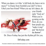 When you dance, is it like “a full body dry heave set to music?” Is Elaine from Seinfeld your idol? Is Steve Urkel your best friend? When you say let's dance, do   your friends reply "God, no". When you’re gyrating on the floor, do you hear people say, "make it stop” and “the horror the horror".  Dr. Disco Foshay has just the rhythm pill for you.  DrFoshay.com   This product is intended for novelty and entertainment purposes only. Dr. Foshay is not a licensed medical professional