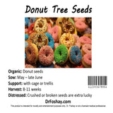 Donut Tree Seeds   Organic: Donut seeds   Sow: May – late June   Support: with cage or trellis   Harvest: 8-11 weeks   Distressed: Crushed or broken seeds are extra lucky DrFoshay.com This product is intended for novelty and entertainment purposes only. Dr. Foshay is not a licensed medical professional