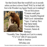 See that Grizzly Bear that would kill you in seconds unless you have a slower friend? Well, by its back left foot is the Wooden Log Jigsaw Puzzle you’re making!! *Do not force pieces *Some Assembly Required *Skill Level: intermediate *Ages: 12 and up. Have Bear Spray handy *Not Included: Glue, Tweezers, Sutures & Bandages *Assembly Time: Depends on if you’re a smarty * 600,167-piece puzzle This product is intended for novelty and entertainment purposes only. Dr. Foshay is not a licensed medical professional