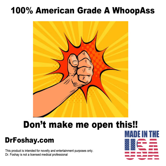 100% American Grade A WhoopAss Don’t make me open this!!  DrFoshay.com        This product is intended for novelty and entertainment purposes only.        Dr. Foshay is not a licensed medical professional